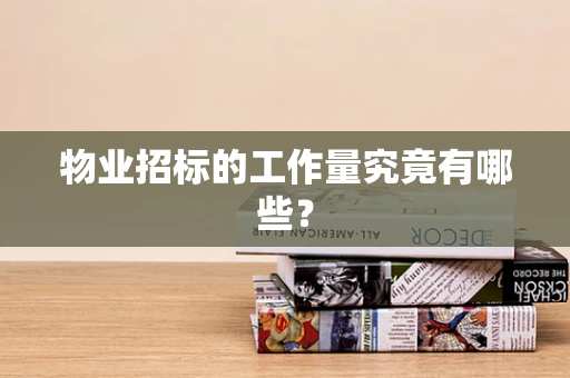 物业招标的工作量究竟有哪些？