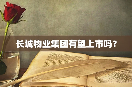 长城物业集团有望上市吗？