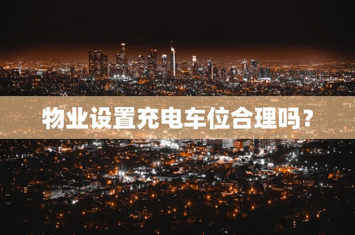 物业设置充电车位合理吗？