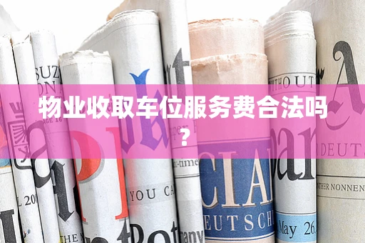 物业收取车位服务费合法吗？