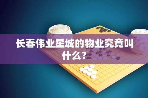 长春伟业星城的物业究竟叫什么？