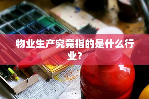 物业生产究竟指的是什么行业？