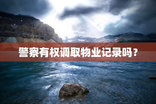警察有权调取物业记录吗？