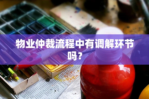 物业仲裁流程中有调解环节吗？