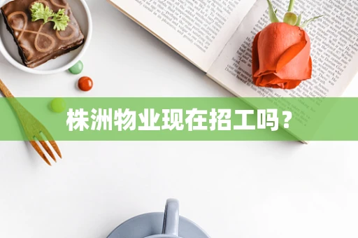 株洲物业现在招工吗？