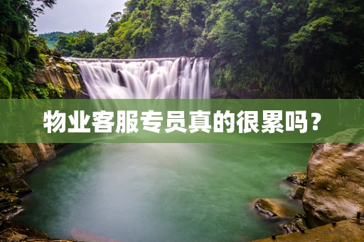 物业客服专员真的很累吗？