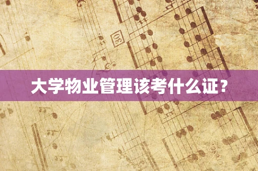 大学物业管理该考什么证？