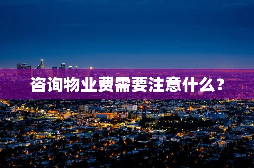 咨询物业费需要注意什么？