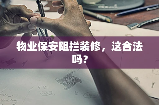 物业保安阻拦装修，这合法吗？