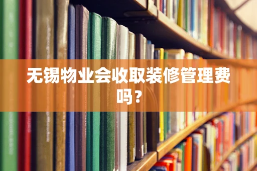 无锡物业会收取装修管理费吗？