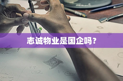 志诚物业是国企吗？