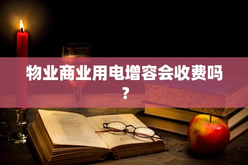 物业商业用电增容会收费吗？