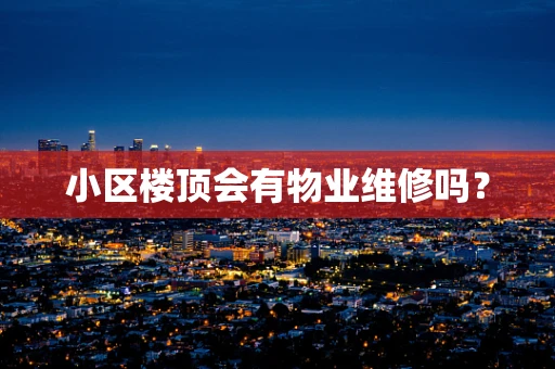 小区楼顶会有物业维修吗？