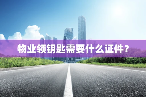 物业领钥匙需要什么证件？