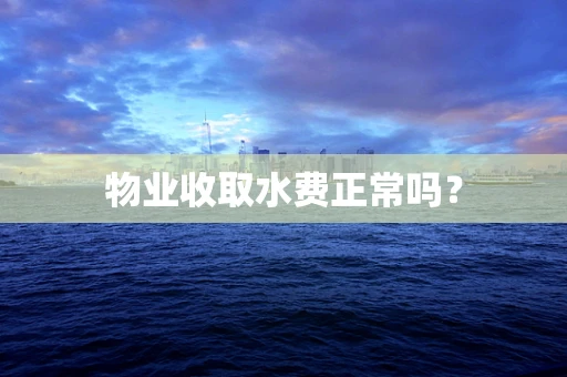 物业收取水费正常吗？
