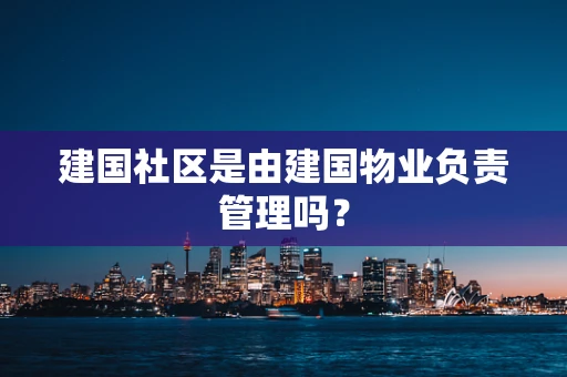 建国社区是由建国物业负责管理吗？