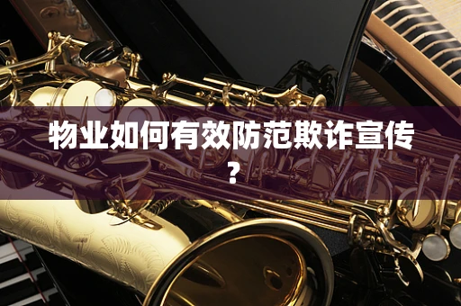 物业如何有效防范欺诈宣传？