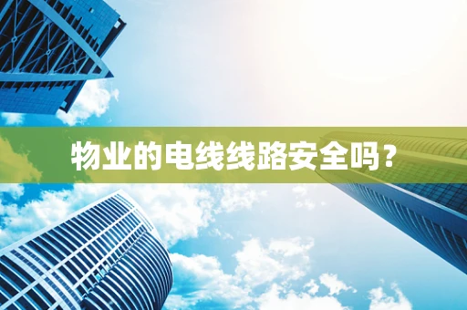 物业的电线线路安全吗？