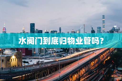 水阀门到底归物业管吗？