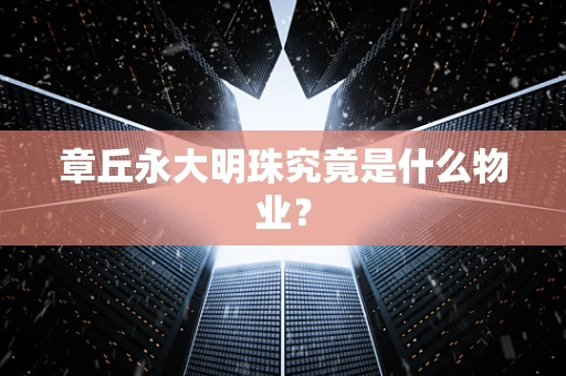 章丘永大明珠究竟是什么物业？