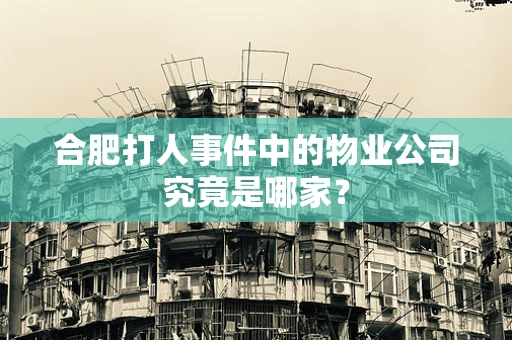 合肥打人事件中的物业公司究竟是哪家？