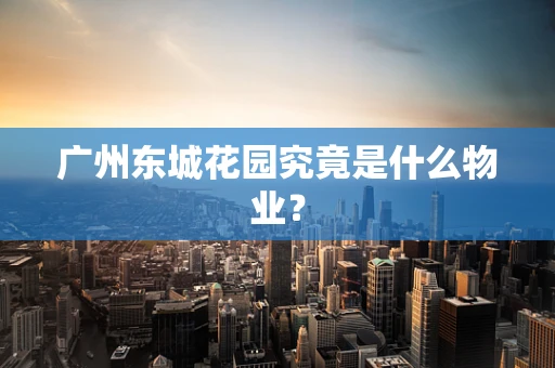 广州东城花园究竟是什么物业？