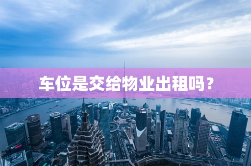 车位是交给物业出租吗？