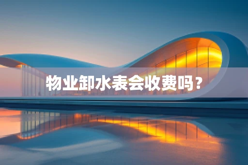 物业卸水表会收费吗？