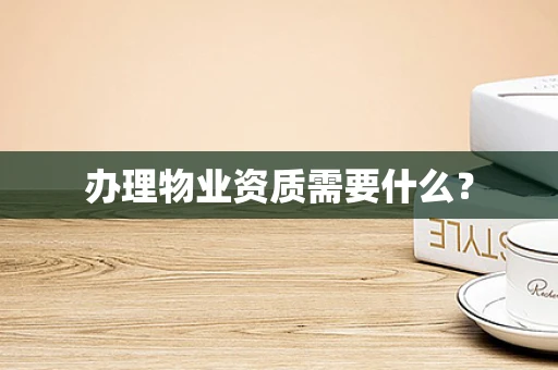 办理物业资质需要什么？