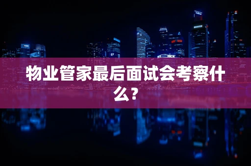物业管家最后面试会考察什么？