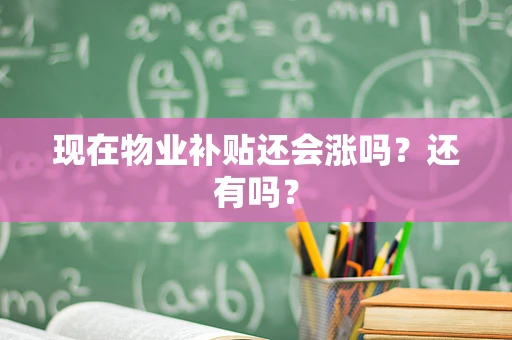 现在物业补贴还会涨吗？还有吗？