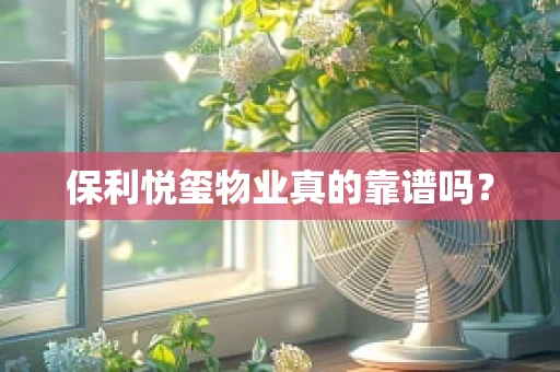 保利悦玺物业真的靠谱吗？