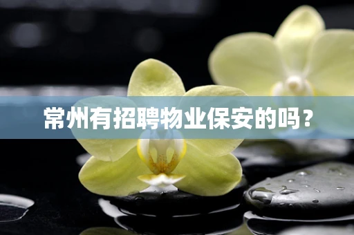 常州有招聘物业保安的吗？