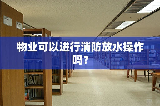 物业可以进行消防放水操作吗？
