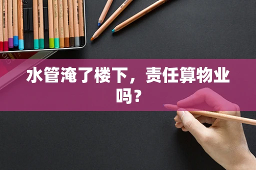 水管淹了楼下，责任算物业吗？