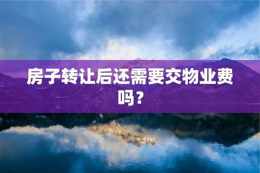 房子转让后还需要交物业费吗？
