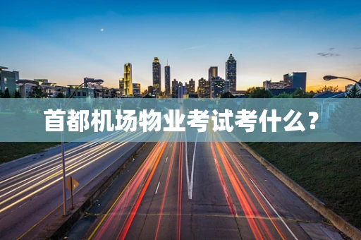 首都机场物业考试考什么？