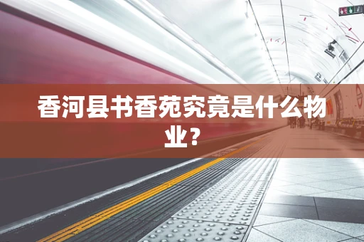 香河县书香苑究竟是什么物业？