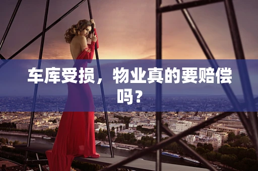 车库受损，物业真的要赔偿吗？