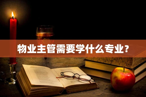 物业主管需要学什么专业？