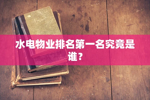 水电物业排名第一名究竟是谁？