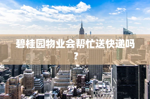碧桂园物业会帮忙送快递吗？