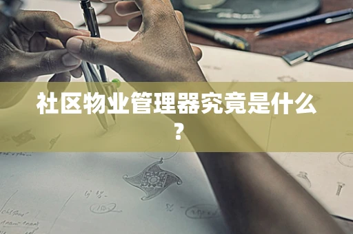 社区物业管理器究竟是什么？