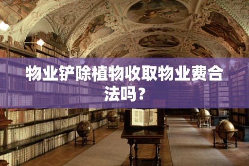 物业铲除植物收取物业费合法吗？