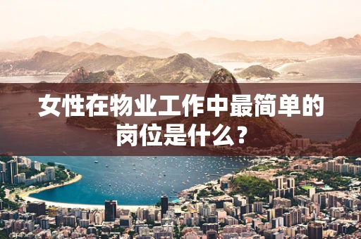 女性在物业工作中最简单的岗位是什么？