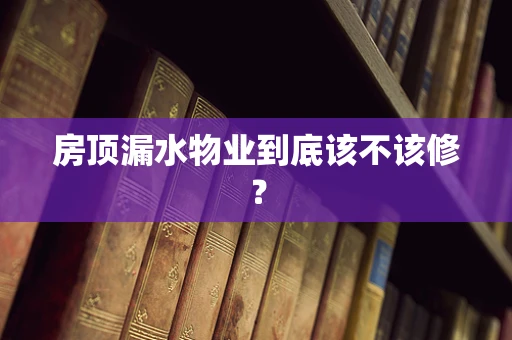 房顶漏水物业到底该不该修？