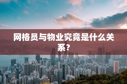 网格员与物业究竟是什么关系？