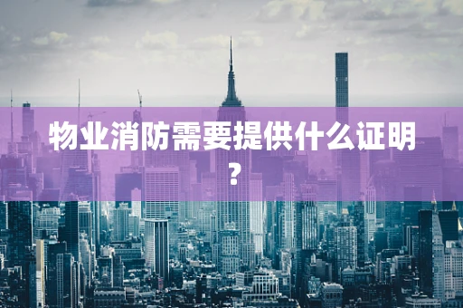 物业消防需要提供什么证明？