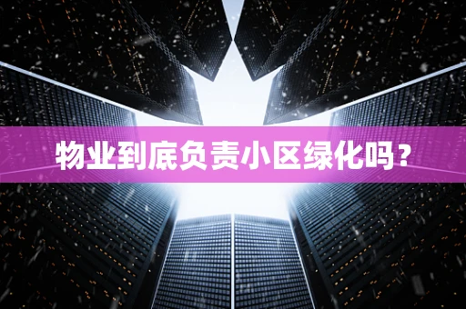 物业到底负责小区绿化吗？