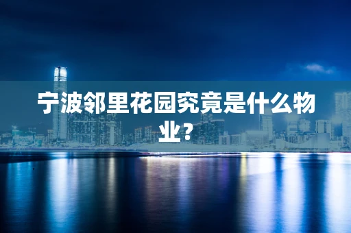 宁波邻里花园究竟是什么物业？